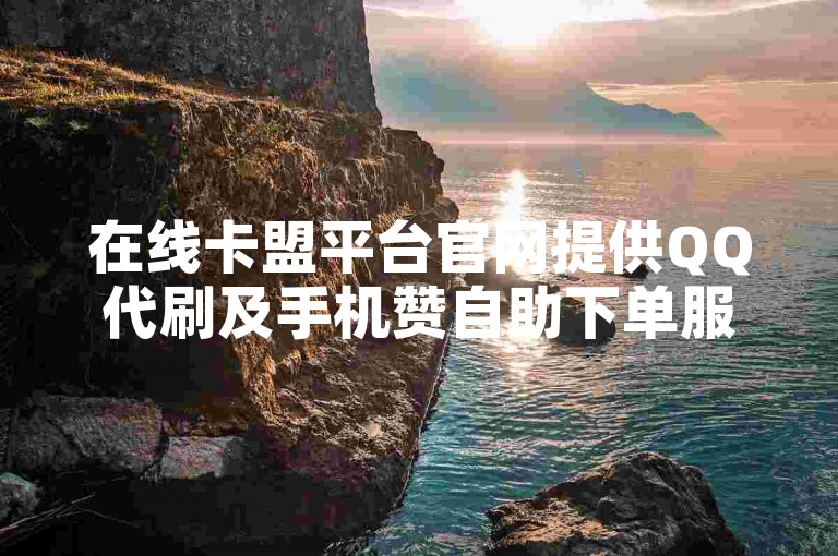 在线卡盟平台官网提供QQ代刷及手机赞自助下单服务，价格实惠。