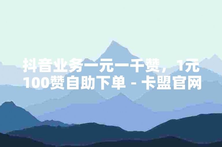 抖音业务一元一千赞，1元100赞自助下单 - 卡盟官网最低价。