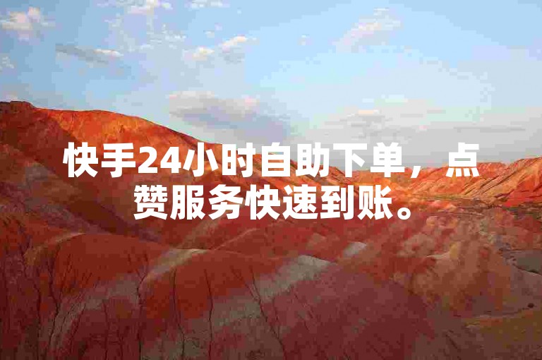 快手24小时自助下单，点赞服务快速到账。
