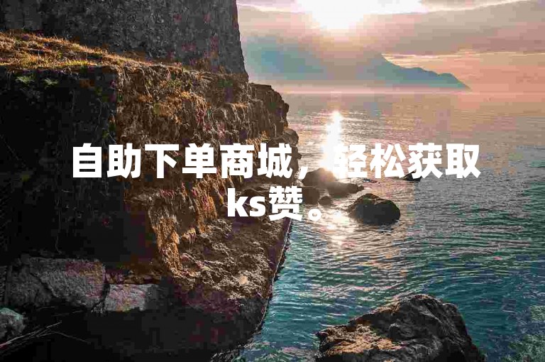 自助下单商城，轻松获取ks赞。