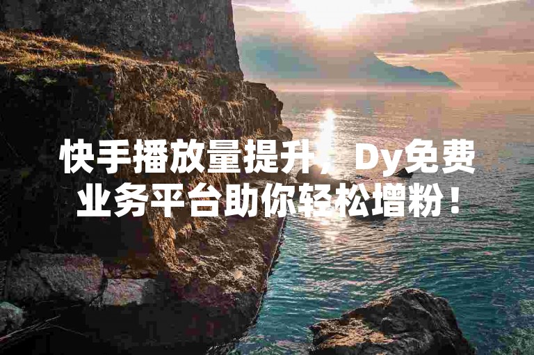 快手播放量提升，Dy免费业务平台助你轻松增粉！