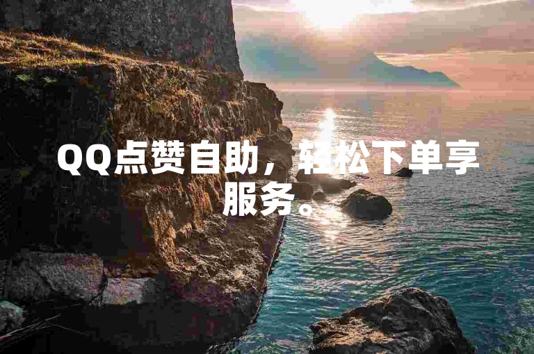 QQ点赞自助，轻松下单享服务。