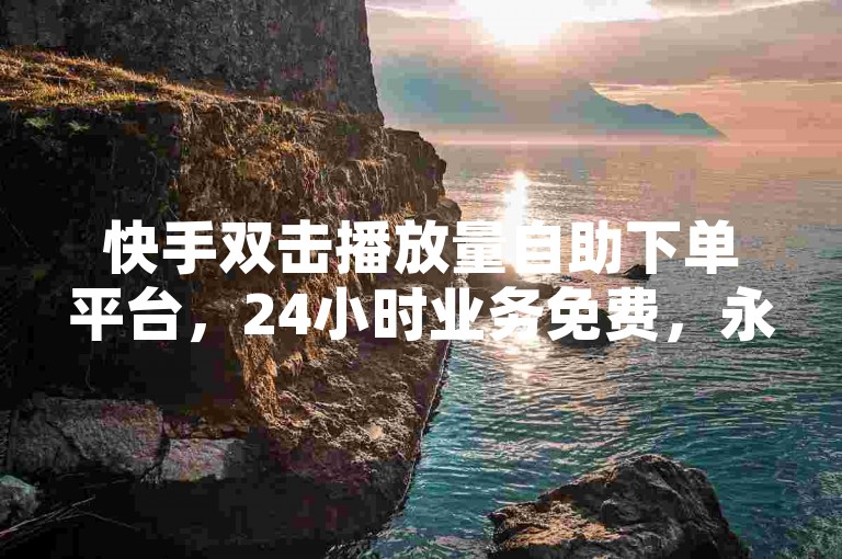 快手双击播放量自助下单平台，24小时业务免费，永不掉粉。