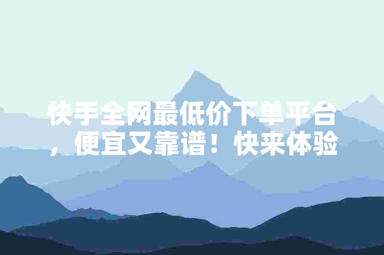 快手全网最低价下单平台，便宜又靠谱！快来体验吧！