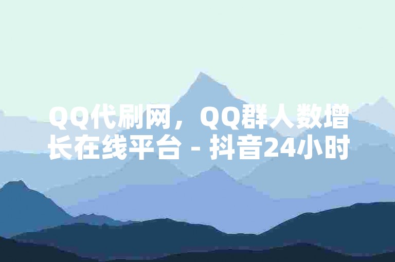 QQ代刷网，QQ群人数增长在线平台 - 抖音24小时免费服务。