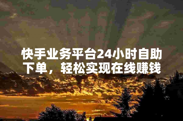 快手业务平台24小时自助下单，轻松实现在线赚钱。