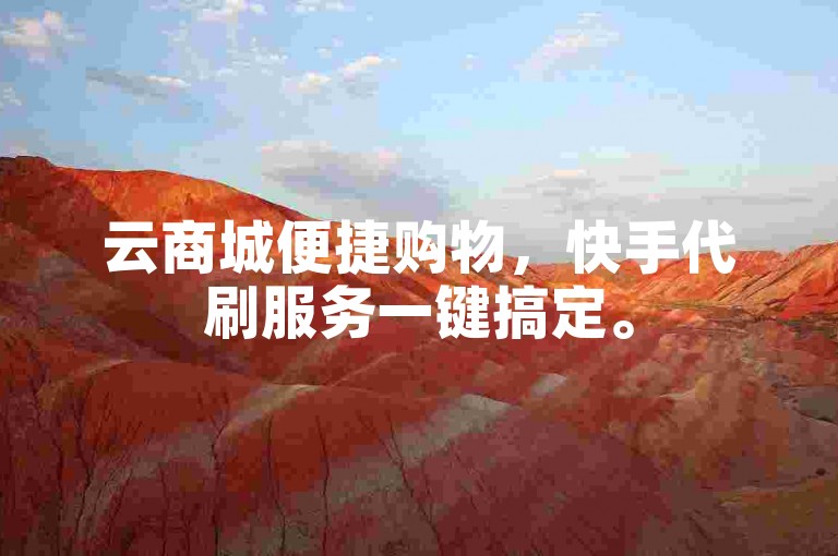云商城便捷购物，快手代刷服务一键搞定。