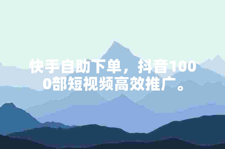 快手自助下单，抖音1000部短视频高效推广。