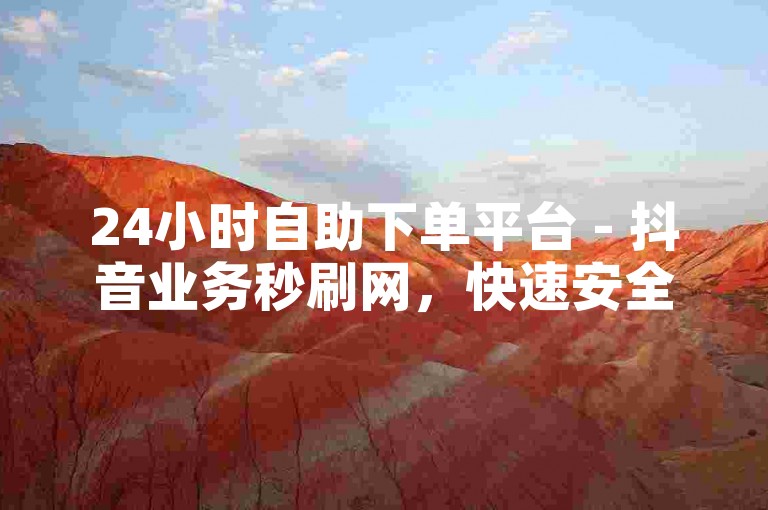 24小时自助下单平台 - 抖音业务秒刷网，快速安全。