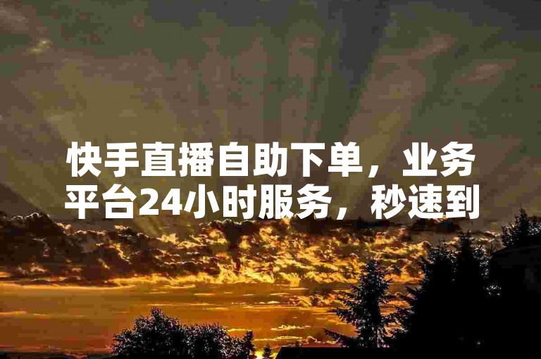 快手直播自助下单，业务平台24小时服务，秒速到账。