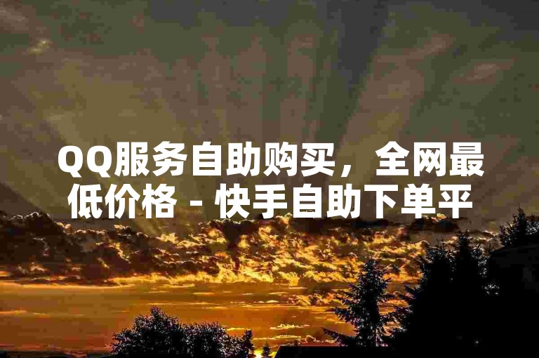 QQ服务自助购买，全网最低价格 - 快手自助下单平台