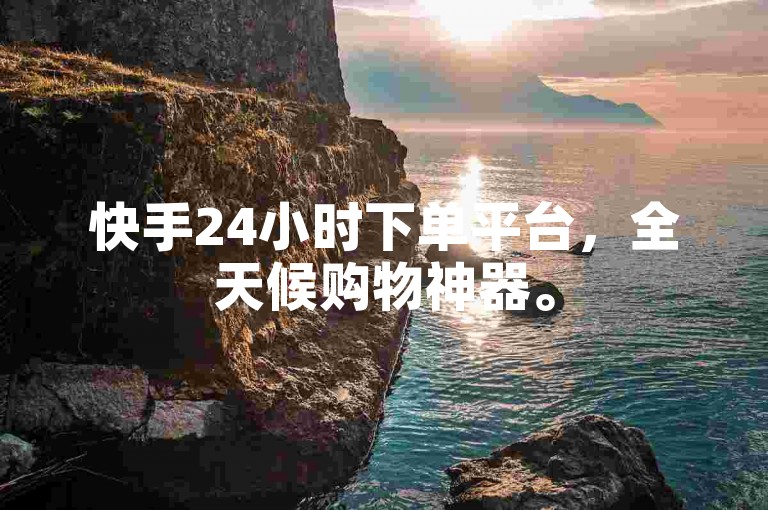 快手24小时下单平台，全天候购物神器。