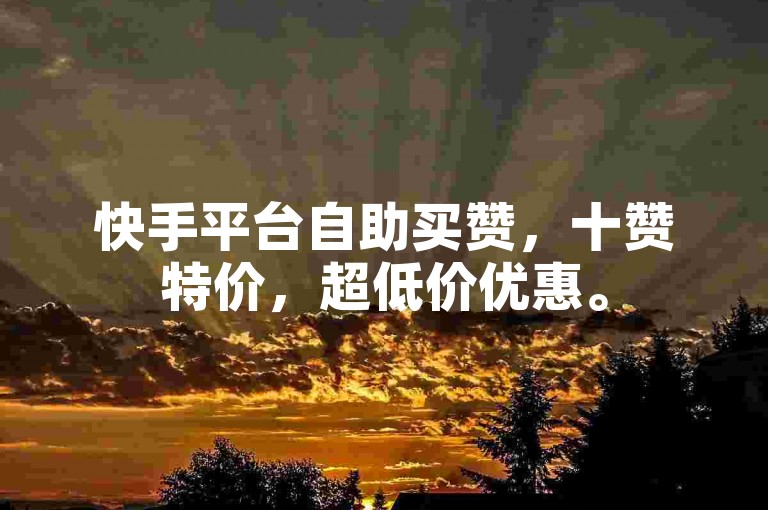 快手平台自助买赞，十赞特价，超低价优惠。