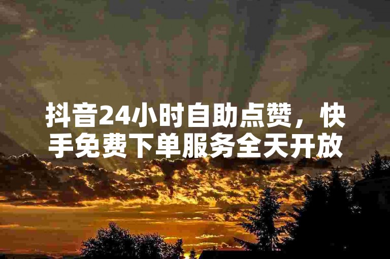 抖音24小时自助点赞，快手免费下单服务全天开放。