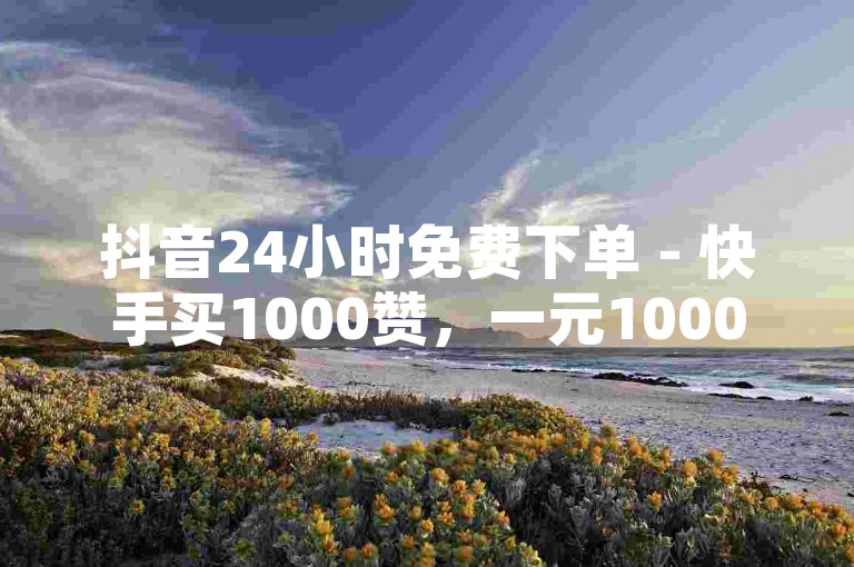 抖音24小时免费下单 - 快手买1000赞，一元1000赞 - ks买赞