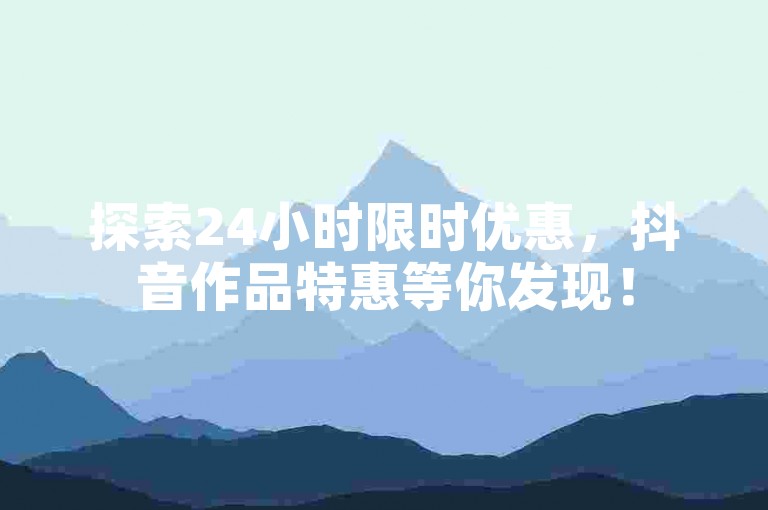 探索24小时限时优惠，抖音作品特惠等你发现！