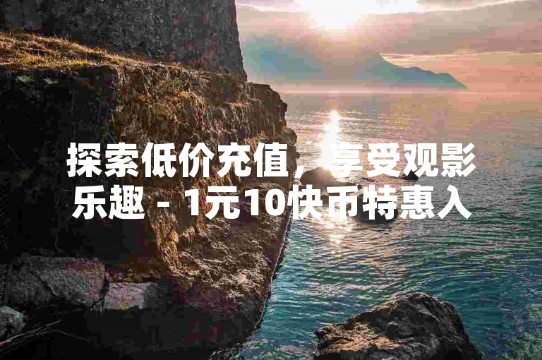 探索低价充值，享受观影乐趣 - 1元10快币特惠入口