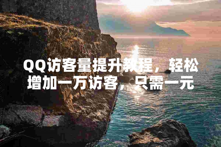 QQ访客量提升教程，轻松增加一万访客，只需一元。