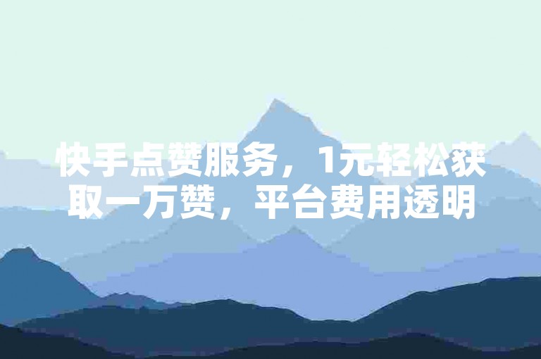 快手点赞服务，1元轻松获取一万赞，平台费用透明。