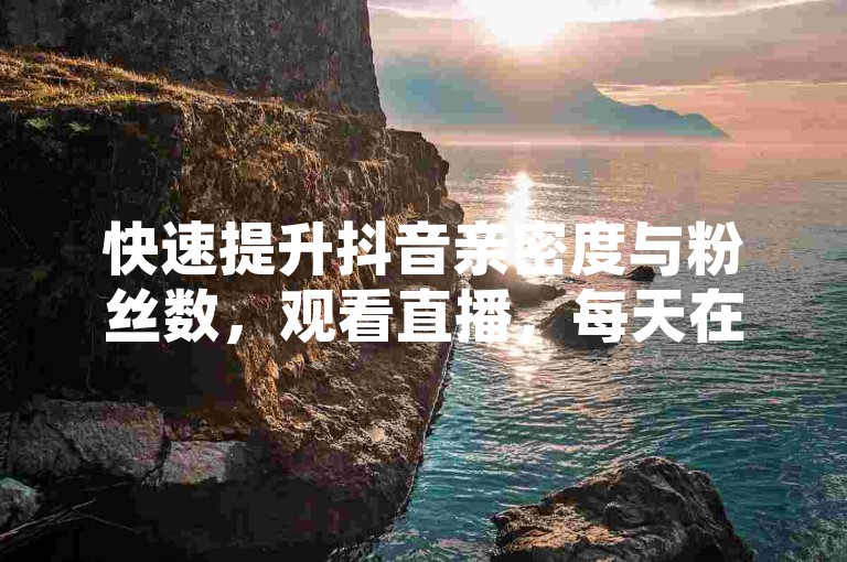 快速提升抖音亲密度与粉丝数，观看直播，每天在直播间停留足够时间，积累观看时长。，赠送礼物，通过刷礼物增加亲密度，每刷一个抖币可获得两个亲密度值。，分享直播间，将直播间链接分享到其他平台，吸引更多观众。，点亮灯光，参与互动，点亮直播间的灯光，增加存在感。，持续创新，优化内容质量，保持与粉丝的良好互动，共同成长。