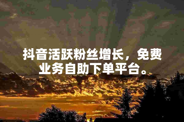 抖音活跃粉丝增长，免费业务自助下单平台。