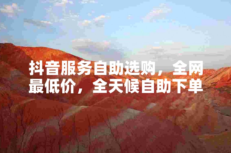 抖音服务自助选购，全网最低价，全天候自助下单平台！