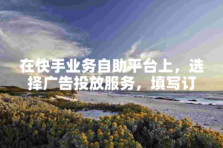 在快手业务自助平台上，选择广告投放服务，填写订单信息并确认支付，即可轻松推广。