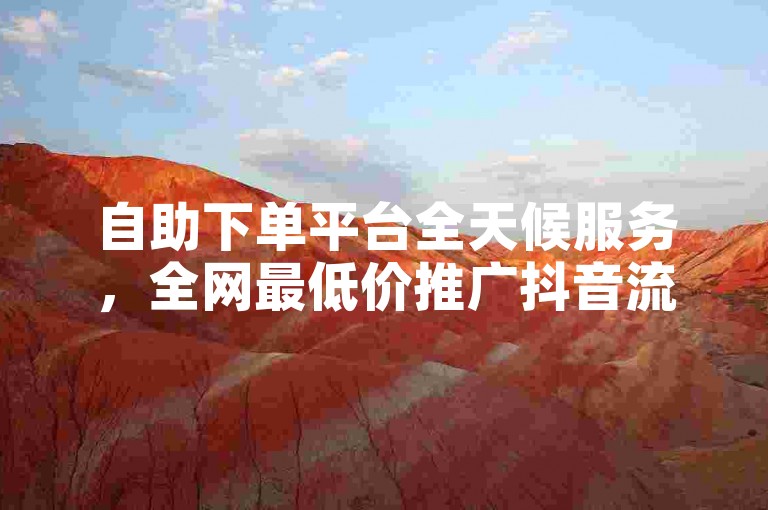 自助下单平台全天候服务，全网最低价推广抖音流量。