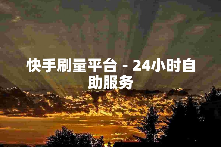 快手刷量平台 - 24小时自助服务