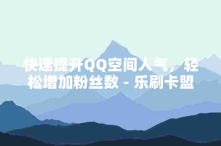 快速提升QQ空间人气，轻松增加粉丝数 - 乐刷卡盟平台。