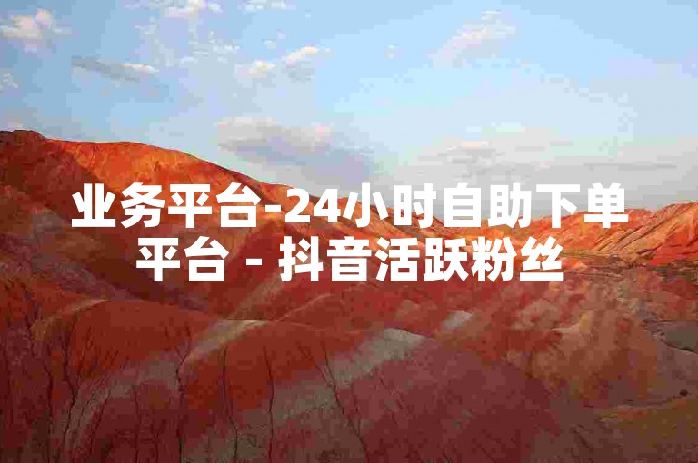业务平台-24小时自助下单平台 - 抖音活跃粉丝
