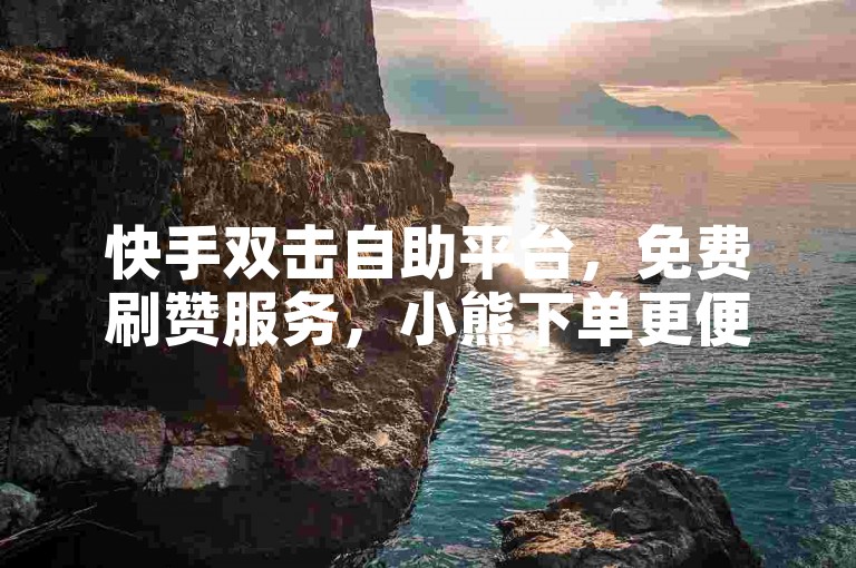 快手双击自助平台，免费刷赞服务，小熊下单更便捷。
