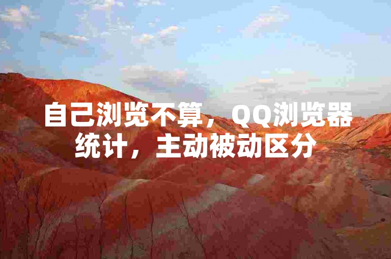 自己浏览不算，QQ浏览器统计，主动被动区分