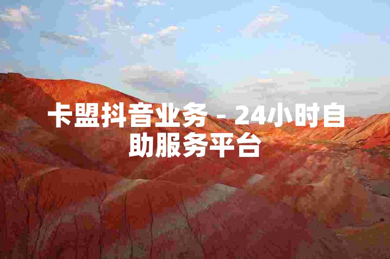 卡盟抖音业务 - 24小时自助服务平台