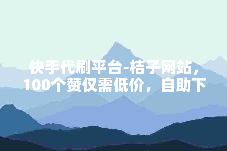 快手代刷平台-桔子网站，100个赞仅需低价，自助下单全网免费。
