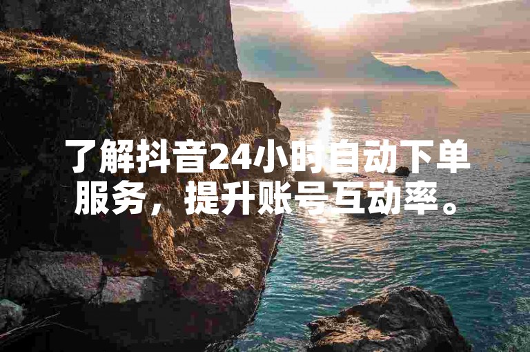 了解抖音24小时自动下单服务，提升账号互动率。