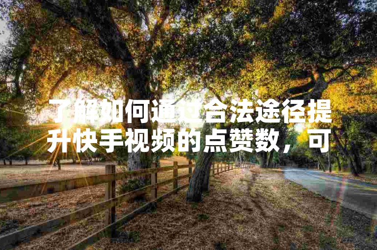 了解如何通过合法途径提升快手视频的点赞数，可以增加你的曝光率和互动性。