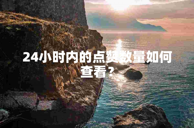 24小时内的点赞数量如何查看？