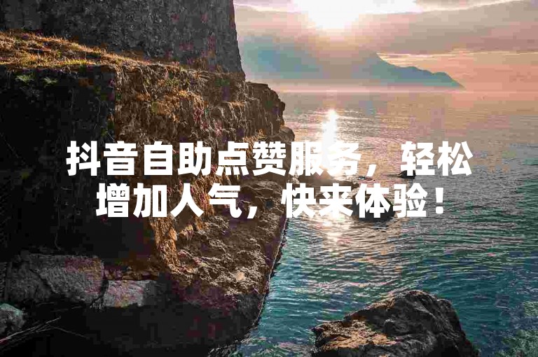 抖音自助点赞服务，轻松增加人气，快来体验！