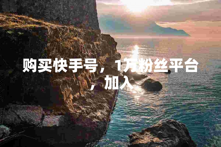 购买快手号，1万粉丝平台，加入5000人助力群。