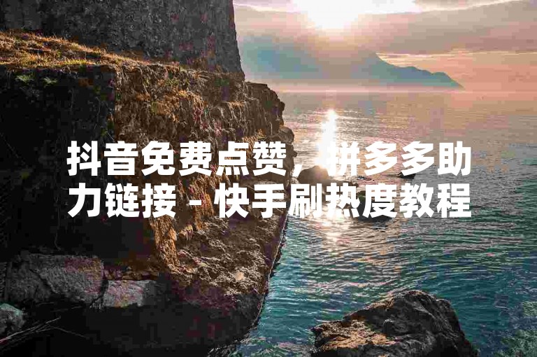 抖音免费点赞，拼多多助力链接 - 快手刷热度教程