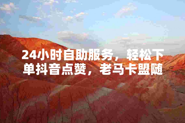 24小时自助服务，轻松下单抖音点赞，老马卡盟随时待命。