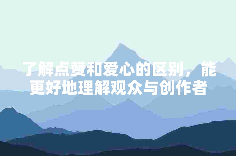 了解点赞和爱心的区别，能更好地理解观众与创作者之间的互动关系。