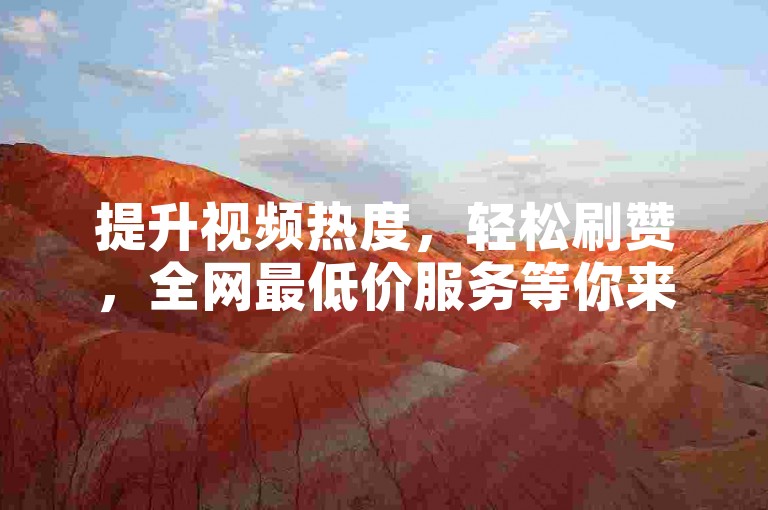 提升视频热度，轻松刷赞，全网最低价服务等你来！