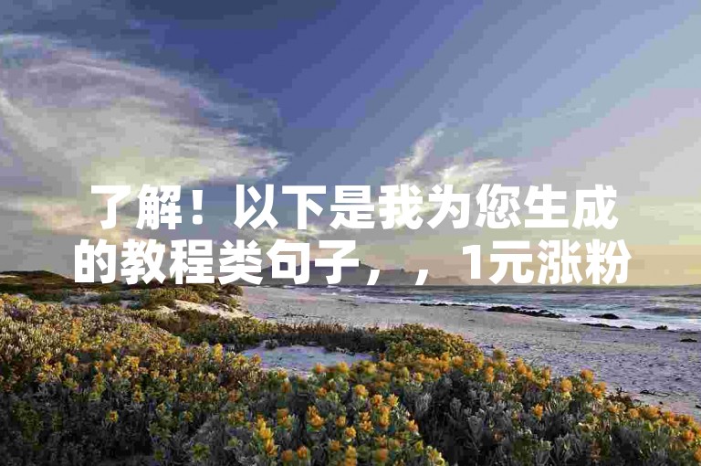 了解！以下是我为您生成的教程类句子，，1元涨粉1000，网易云粉丝平台助你人气飙升。