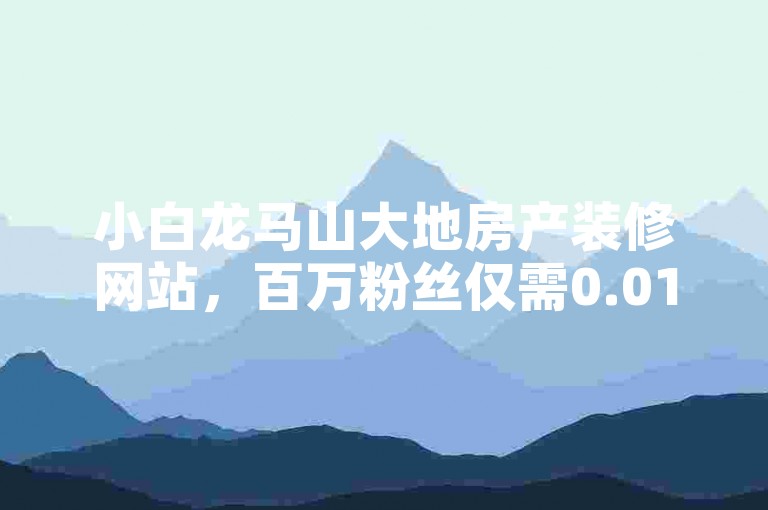 小白龙马山大地房产装修网站，百万粉丝仅需0.01元！