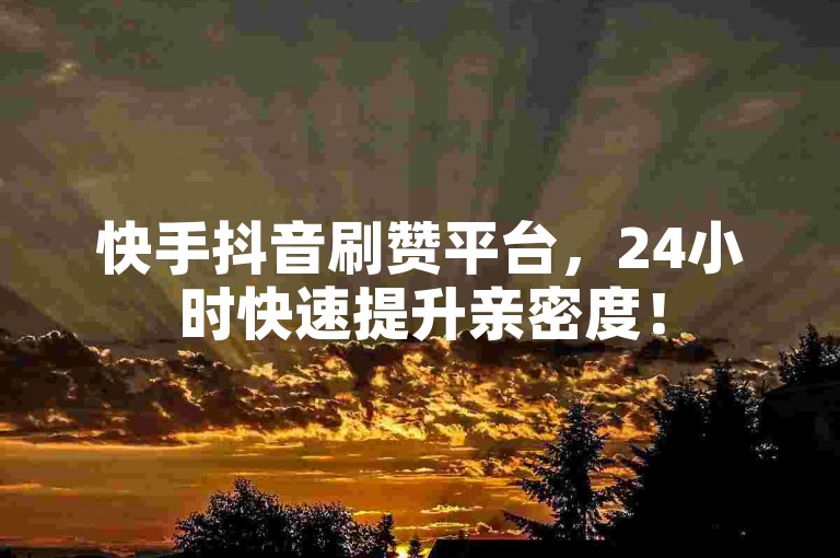 快手抖音刷赞平台，24小时快速提升亲密度！