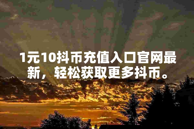 1元10抖币充值入口官网最新，轻松获取更多抖币。