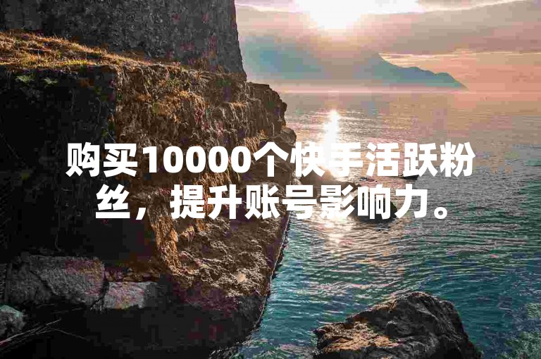 购买10000个快手活跃粉丝，提升账号影响力。
