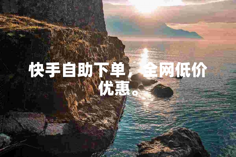快手自助下单，全网低价优惠。